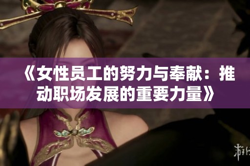 《女性员工的努力与奉献：推动职场发展的重要力量》