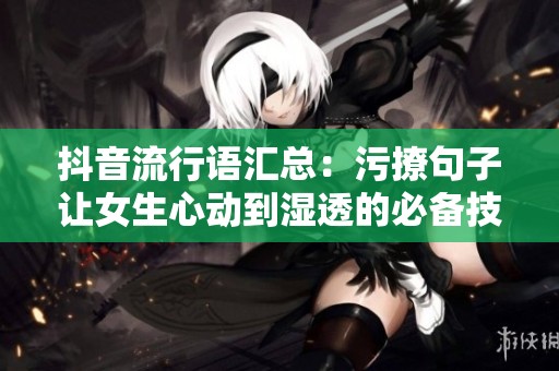 抖音流行语汇总：污撩句子让女生心动到湿透的必备技巧