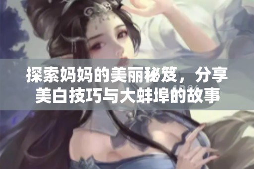 探索妈妈的美丽秘笈，分享美白技巧与大蚌埠的故事