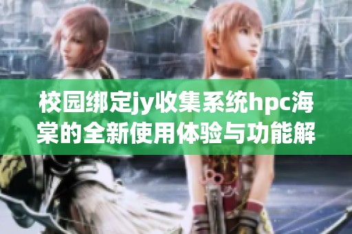 校园绑定jy收集系统hpc海棠的全新使用体验与功能解析