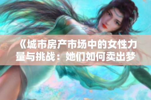 《城市房产市场中的女性力量与挑战：她们如何卖出梦想家园》