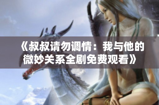《叔叔请勿调情：我与他的微妙关系全剧免费观看》