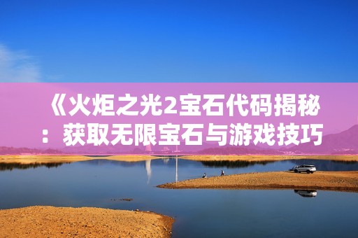 《火炬之光2宝石代码揭秘：获取无限宝石与游戏技巧全攻略》