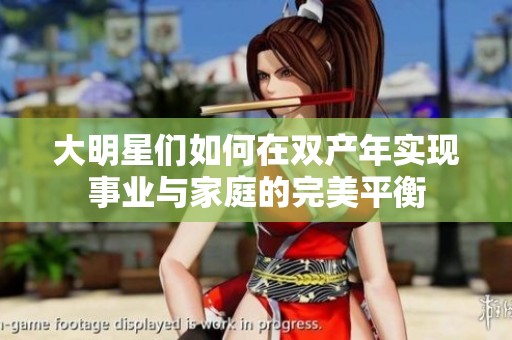 大明星们如何在双产年实现事业与家庭的完美平衡