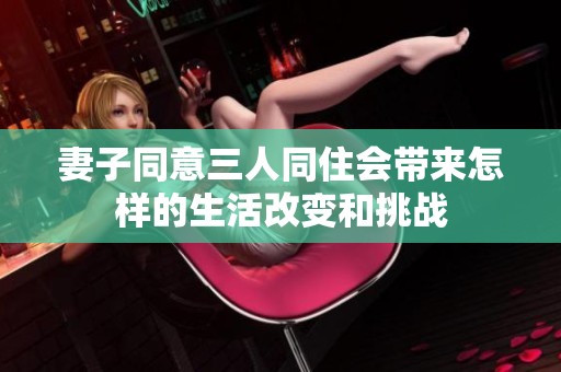 妻子同意三人同住会带来怎样的生活改变和挑战