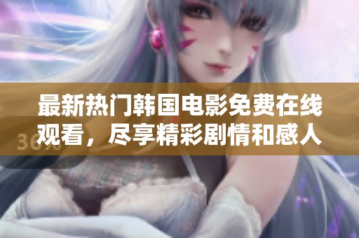 最新热门韩国电影免费在线观看，尽享精彩剧情和感人时刻
