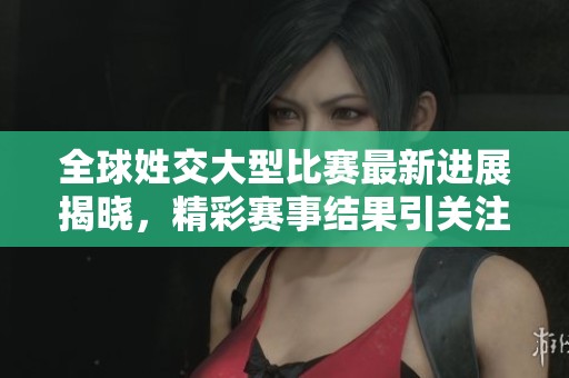 全球姓交大型比赛最新进展揭晓，精彩赛事结果引关注