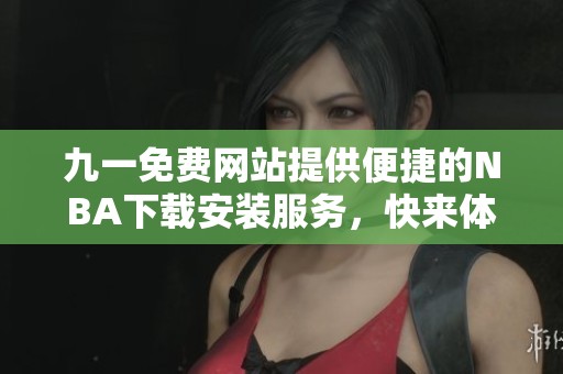 九一免费网站提供便捷的NBA下载安装服务，快来体验吧
