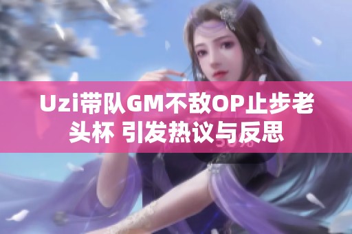 Uzi带队GM不敌OP止步老头杯 引发热议与反思