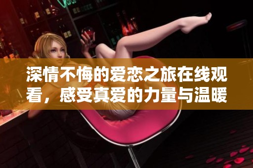深情不悔的爱恋之旅在线观看，感受真爱的力量与温暖