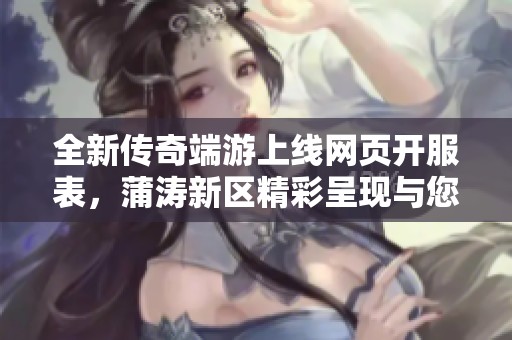 全新传奇端游上线网页开服表，蒲涛新区精彩呈现与您同欢