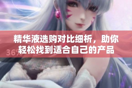 精华液选购对比细析，助你轻松找到适合自己的产品