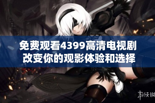 免费观看4399高清电视剧 改变你的观影体验和选择