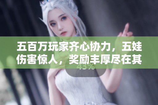 五百万玩家齐心协力，五娃伤害惊人，奖励丰厚尽在其中