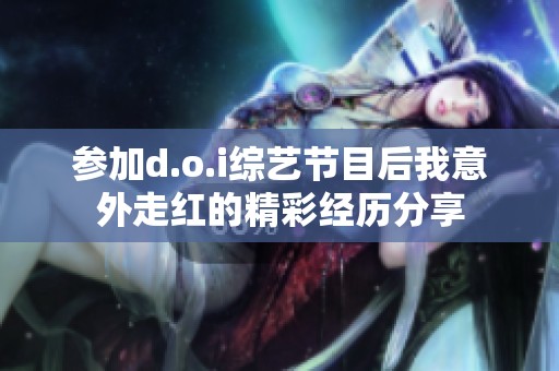参加d.o.i综艺节目后我意外走红的精彩经历分享