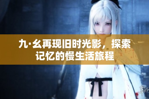 九·幺再现旧时光影，探索记忆的慢生活旅程
