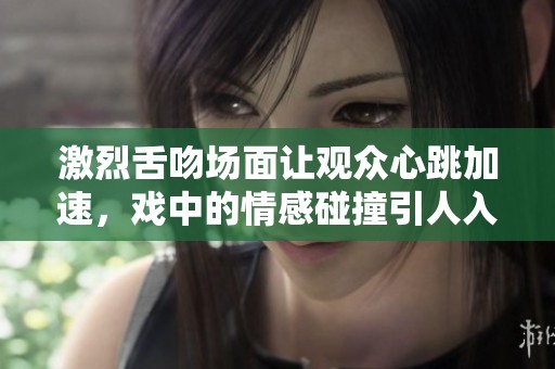 激烈舌吻场面让观众心跳加速，戏中的情感碰撞引人入胜