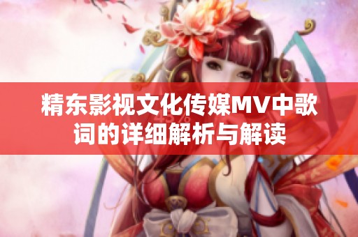 精东影视文化传媒MV中歌词的详细解析与解读