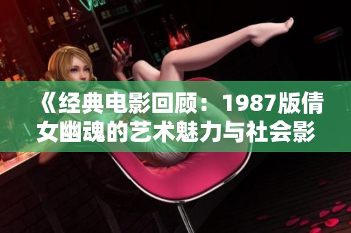 《经典电影回顾：1987版倩女幽魂的艺术魅力与社会影响》