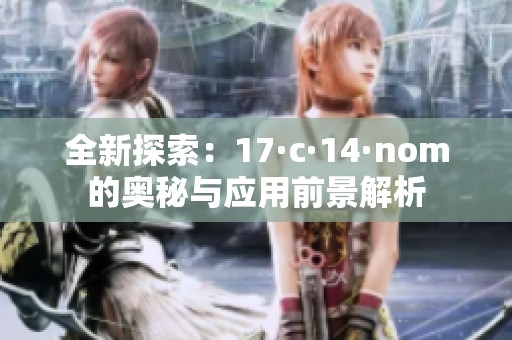 全新探索：17·c·14·nom的奥秘与应用前景解析