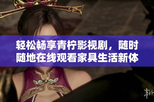 轻松畅享青柠影视剧，随时随地在线观看家具生活新体验