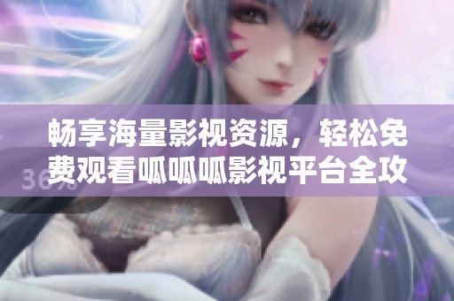 畅享海量影视资源，轻松免费观看呱呱呱影视平台全攻略