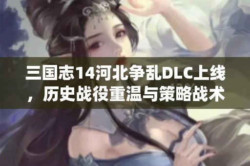 三国志14河北争乱DLC上线，历史战役重温与策略战术大升级