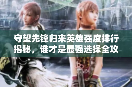 守望先锋归来英雄强度排行揭秘，谁才是最强选择全攻略