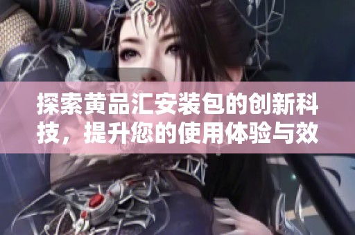 探索黄品汇安装包的创新科技，提升您的使用体验与效率