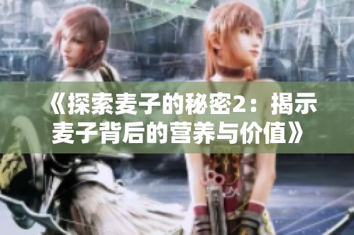 《探索麦子的秘密2：揭示麦子背后的营养与价值》