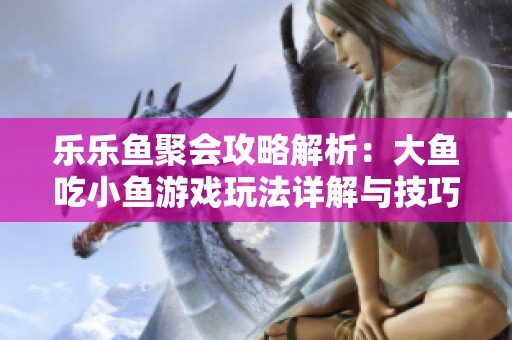 乐乐鱼聚会攻略解析：大鱼吃小鱼游戏玩法详解与技巧分享