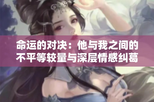 命运的对决：他与我之间的不平等较量与深层情感纠葛