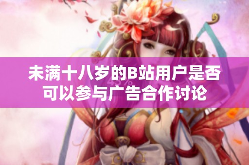 未满十八岁的B站用户是否可以参与广告合作讨论