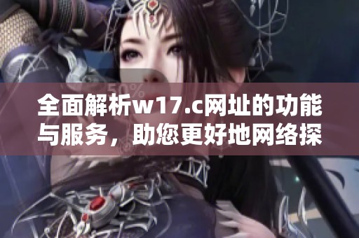 全面解析w17.c网址的功能与服务，助您更好地网络探索