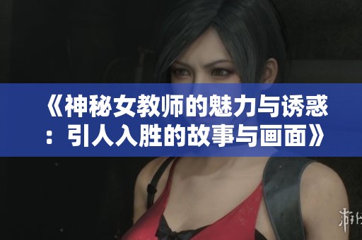 《神秘女教师的魅力与诱惑：引人入胜的故事与画面》