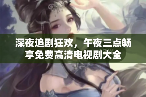 深夜追剧狂欢，午夜三点畅享免费高清电视剧大全