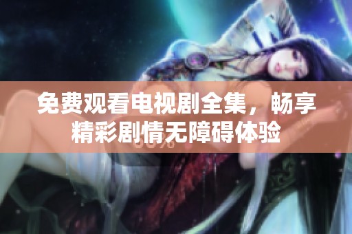 免费观看电视剧全集，畅享精彩剧情无障碍体验