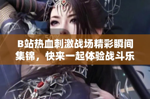B站热血刺激战场精彩瞬间集锦，快来一起体验战斗乐趣！