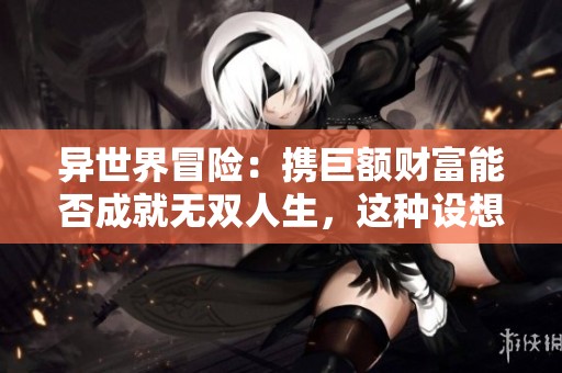 异世界冒险：携巨额财富能否成就无双人生，这种设想是真的吗