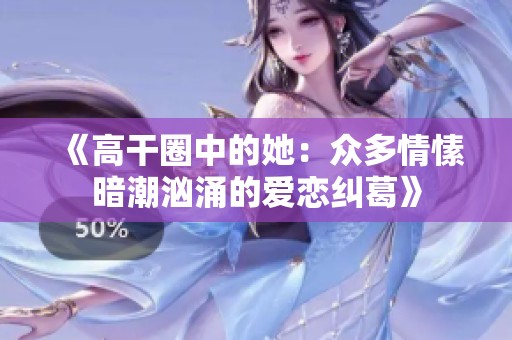《高干圈中的她：众多情愫暗潮汹涌的爱恋纠葛》