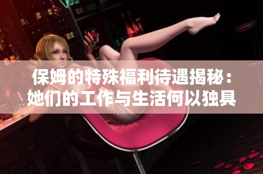 保姆的特殊福利待遇揭秘：她们的工作与生活何以独具魅力