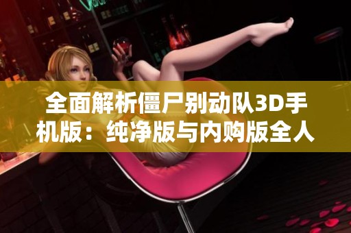 全面解析僵尸别动队3D手机版：纯净版与内购版全人物攻略指南