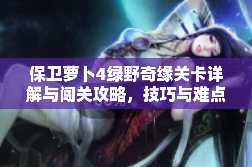 保卫萝卜4绿野奇缘关卡详解与闯关攻略，技巧与难点深度解析