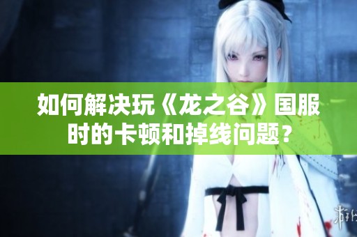 如何解决玩《龙之谷》国服时的卡顿和掉线问题？