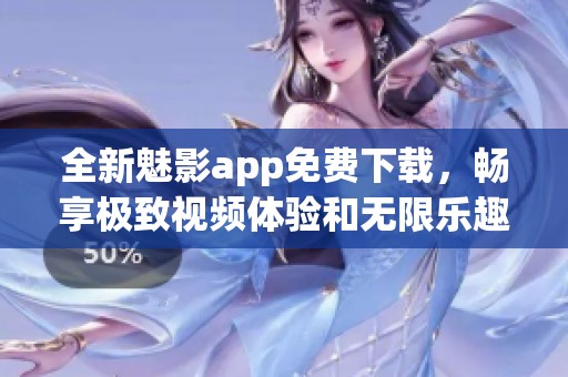 全新魅影app免费下载，畅享极致视频体验和无限乐趣