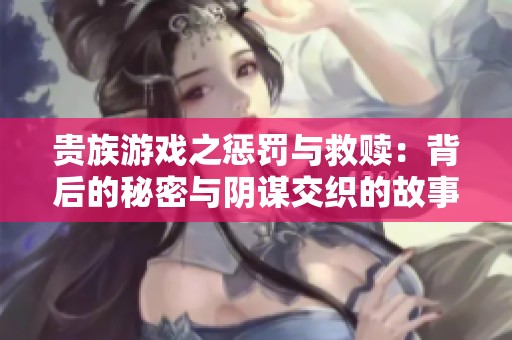 贵族游戏之惩罚与救赎：背后的秘密与阴谋交织的故事