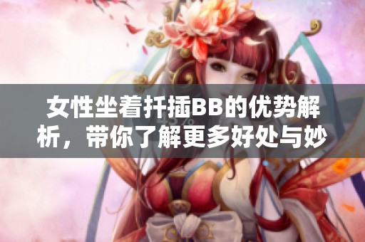 女性坐着扦插BB的优势解析，带你了解更多好处与妙招