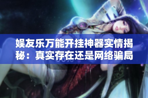 娱友乐万能开挂神器实情揭秘：真实存在还是网络骗局？