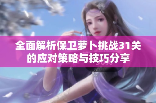 全面解析保卫萝卜挑战31关的应对策略与技巧分享