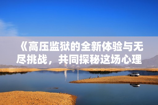《高压监狱的全新体验与无尽挑战，共同探秘这场心理战》